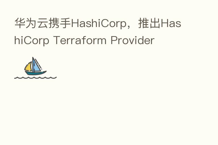 华为云携手HashiCorp,推出HashiCorp Terraform Provider