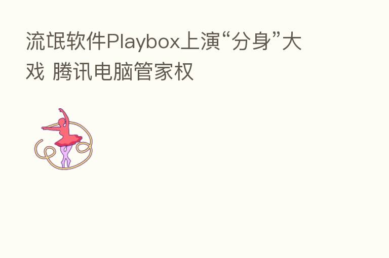 流氓软件Playbox上演“分身”大戏 腾讯电脑管家权
