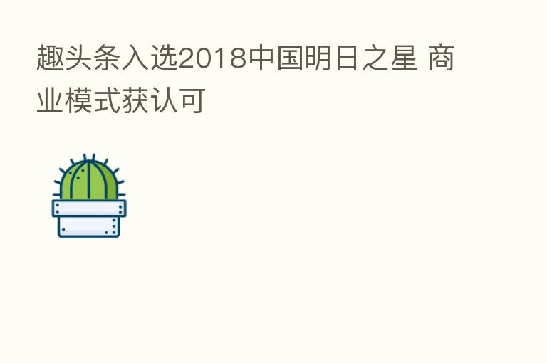 趣头条入选2018中国明日之星 商业模式获认可