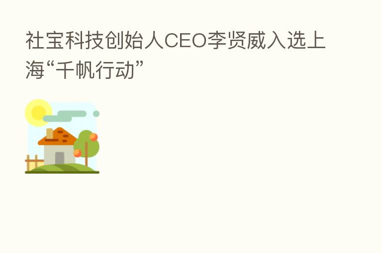 社宝科技创始人CEO李贤威入选上海“千帆行动”