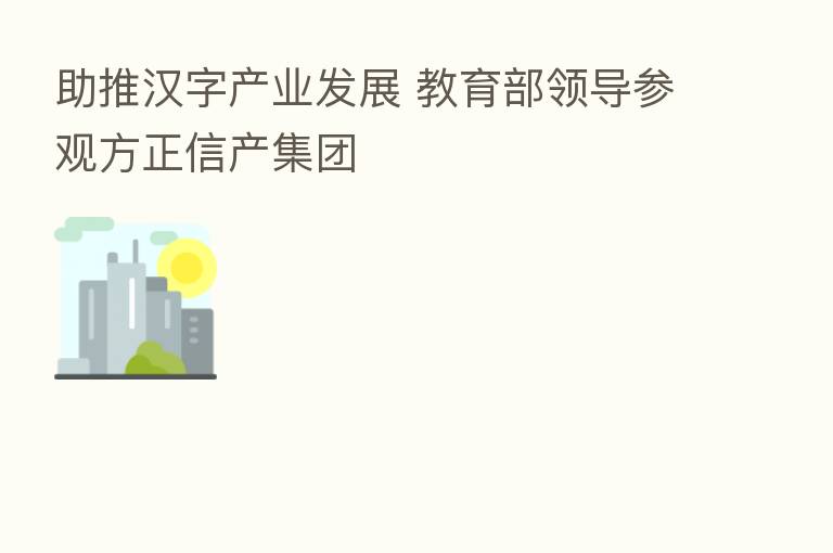 助推汉字产业发展 教育部领导参观方正信产集团