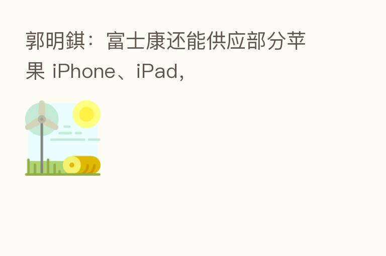 郭明錤:富士康还能供应部分苹果 iPhone、iPad,