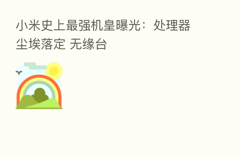 小米史上 强机皇曝光:处理器尘埃落定 无缘台