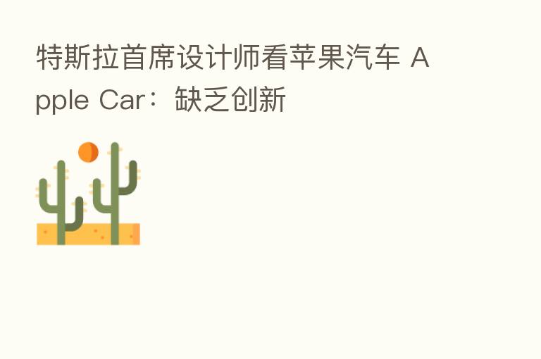 特斯拉首席设计师看苹果汽车 Apple Car:缺乏创新