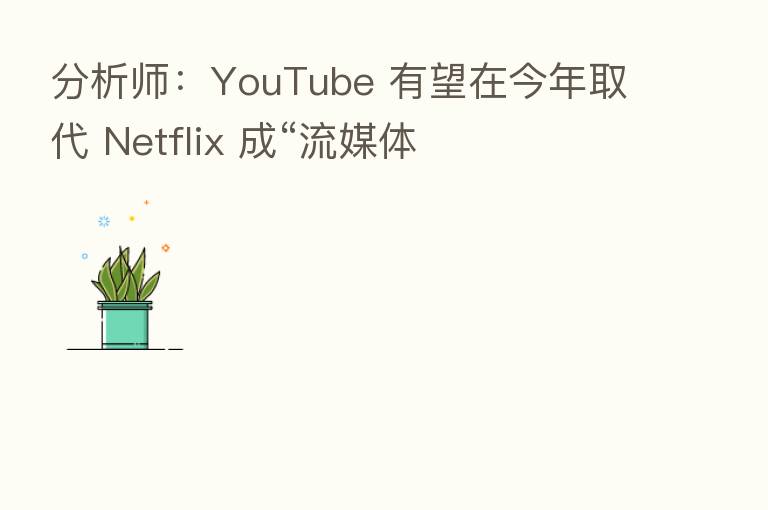 分析师:YouTube 有望在今年取代 Netflix 成“流媒体