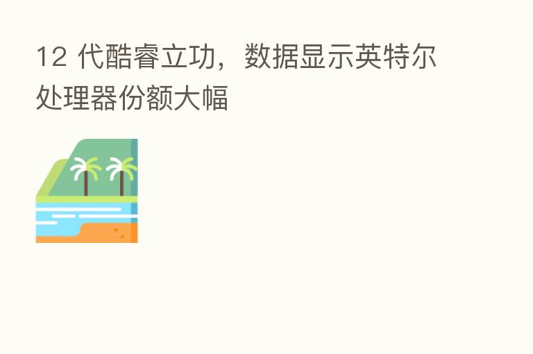 12 代酷睿立功,数据显示英特尔处理器份额大幅