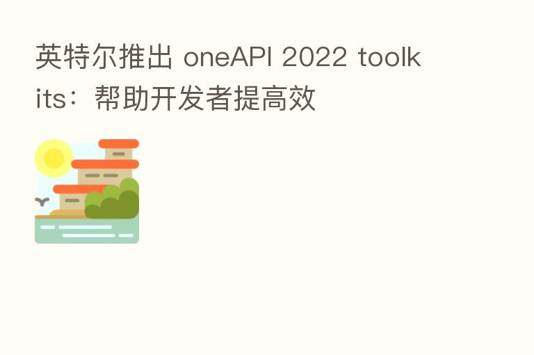 英特尔推出 oneAPI 2022 toolkits:帮助开发者提高效