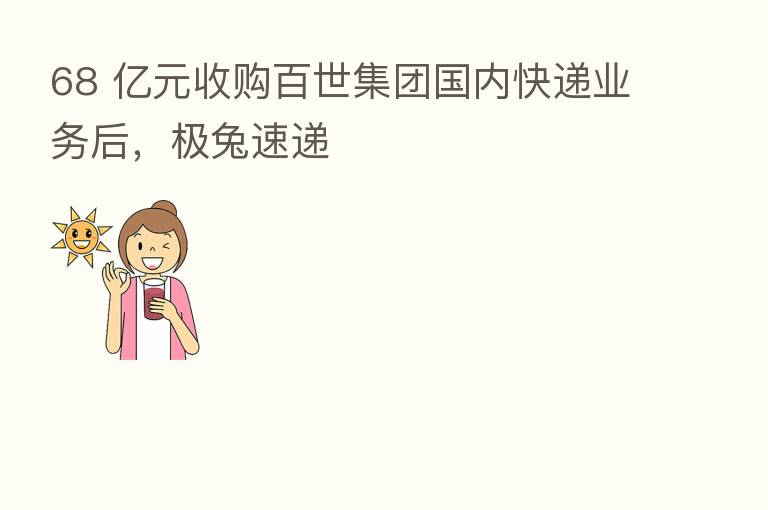 68 亿元收购百世集团国内快递业务后,极兔速递