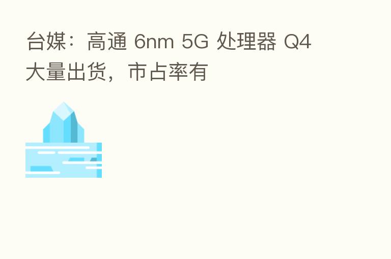 台媒：高通 6nm 5G 处理器 Q4 大量出货，市占率有