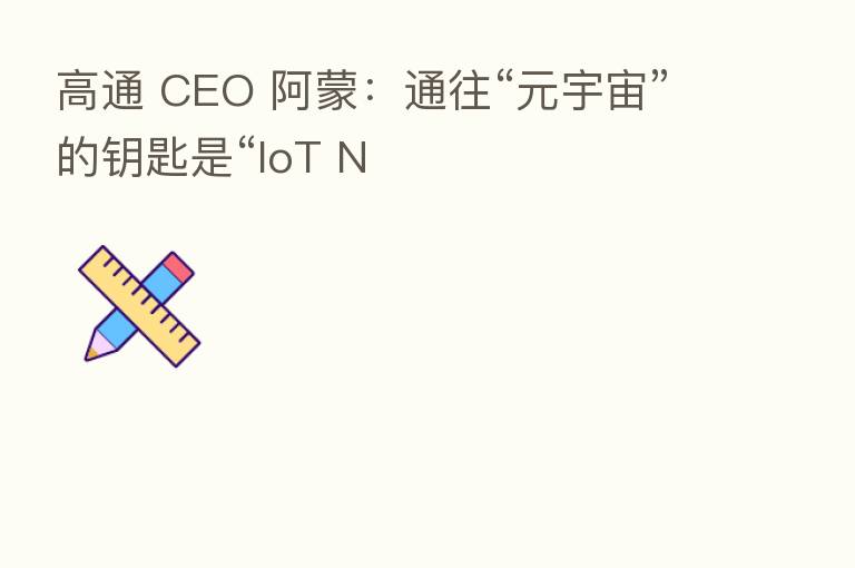 高通 CEO 阿蒙:通往“元宇宙”的钥匙是“IoT N