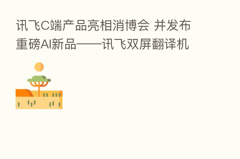 讯飞C端产品亮相消博会 并发布重磅AI新品——讯飞双屏翻译机