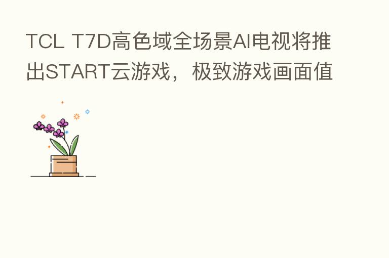 TCL T7D高色域全场景AI电视将推出START云游戏,极致游戏画面值得期待