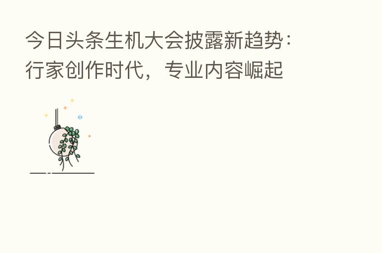 今日头条生机大会披露新趋势:行家创作时代,专业内容崛起