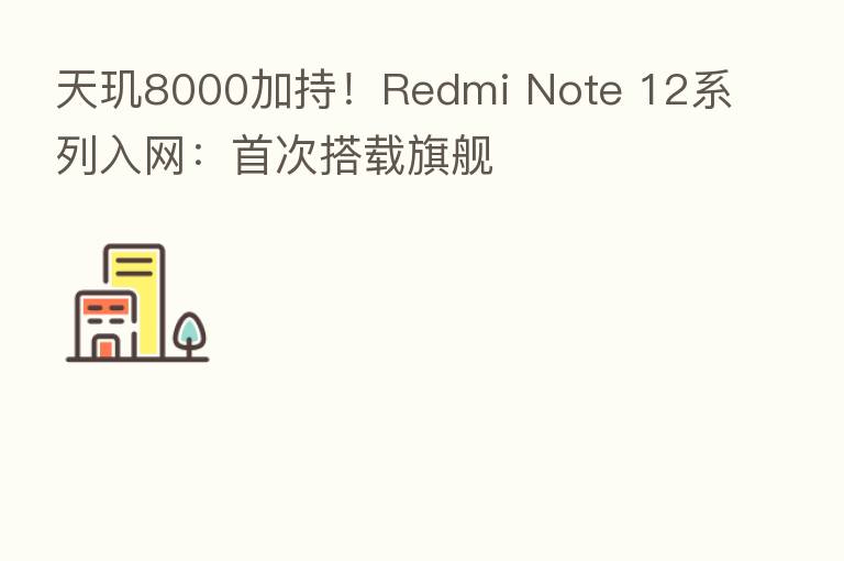 天玑8000加持!Redmi Note 12系列入网:首次搭载旗舰