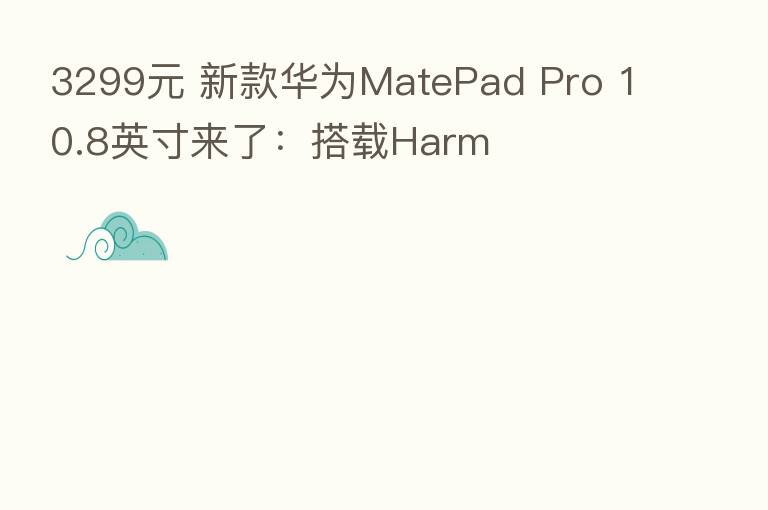 3299元 新款华为MatePad Pro 10.8英寸来了:搭载Harm