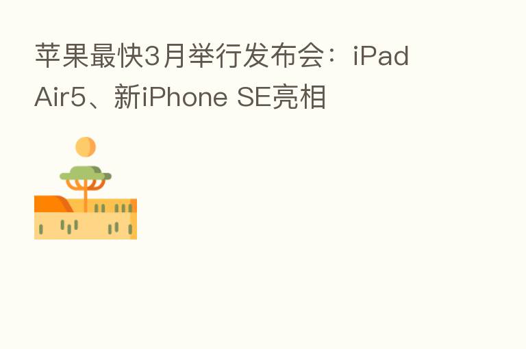 苹果 快3月举行发布会:iPad Air5、新iPhone SE亮相