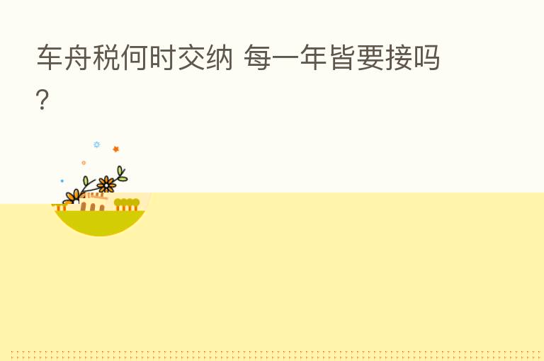 车舟税何时交纳 每一年皆要接吗?