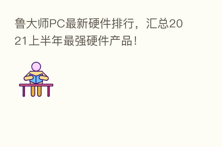 鲁大师PC新 硬件排行,汇总2021上半年 强硬件产品!