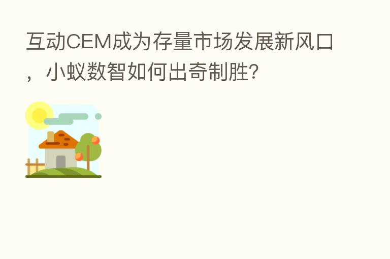 互动CEM成为存量市场发展新风口,小蚁数智如何出奇制胜?