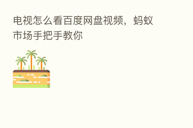 电视怎么看百度网盘视频,蚂蚁市场手把手教你