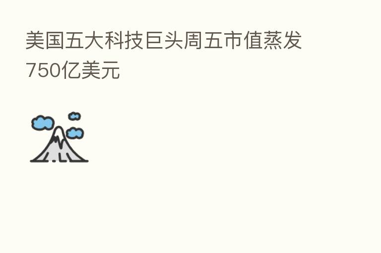美国五大科技巨头周五市值蒸发750亿美元