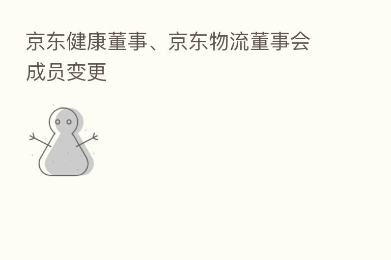 京东健康董事、京东物流董事会成员变更