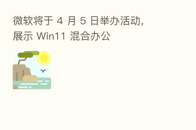 微软将于 4 月 5 日举办活动,展示 Win11 混合办公