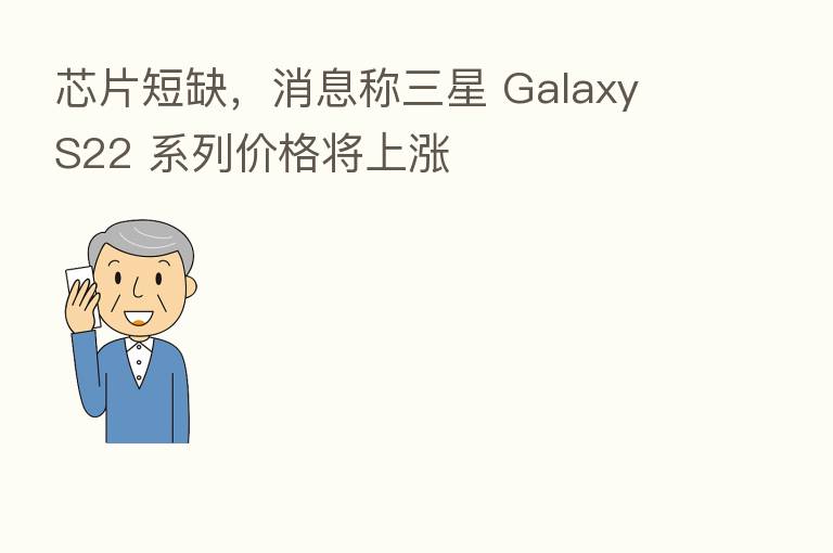 芯片短缺,消息称三星 Galaxy S22 系列价格将上涨