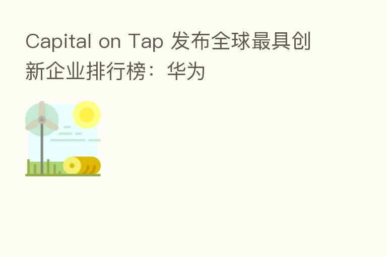 Capital on Tap 发布全球 具创新企业排行榜:华为