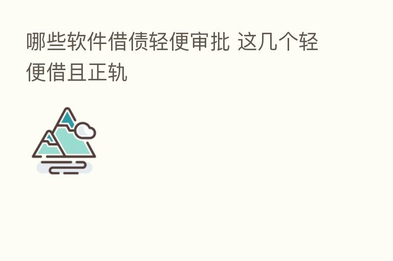 哪些软件借债轻便审批 这几个轻便借且正轨