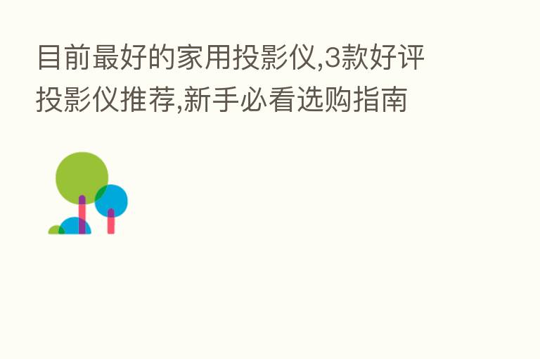 目前 好的家用投影仪,3款好评投影仪推荐,新手必看选购指南