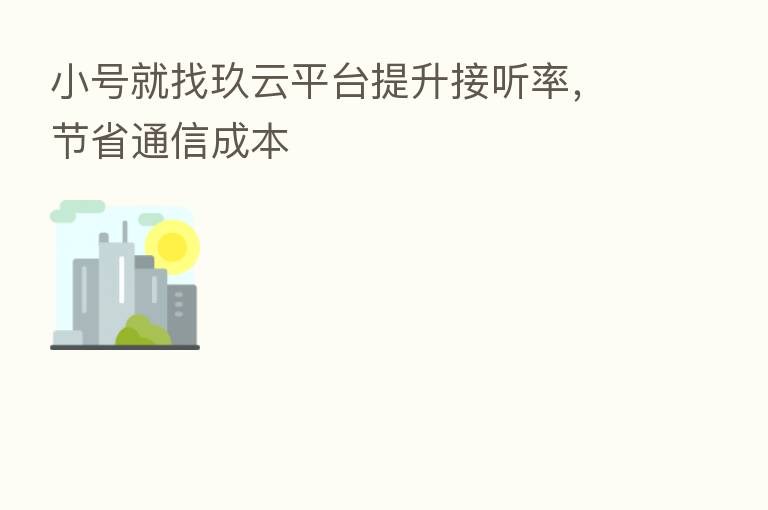 小号就找玖云平台提升接听率,节省通信成本