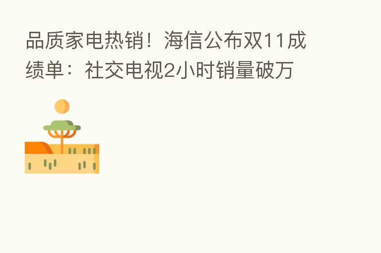品质家电热销!海信公布双11成绩单:社交电视2小时销量破万