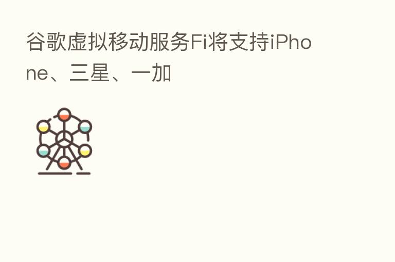 谷歌虚拟移动服务Fi将支持iPhone、三星、一加