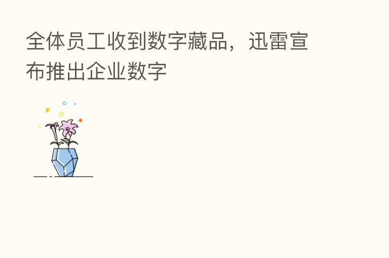 全体员工收到数字藏品,迅雷宣布推出企业数字
