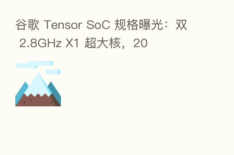 谷歌 Tensor SoC 规格曝光：双 2.8GHz X1 超大核，20