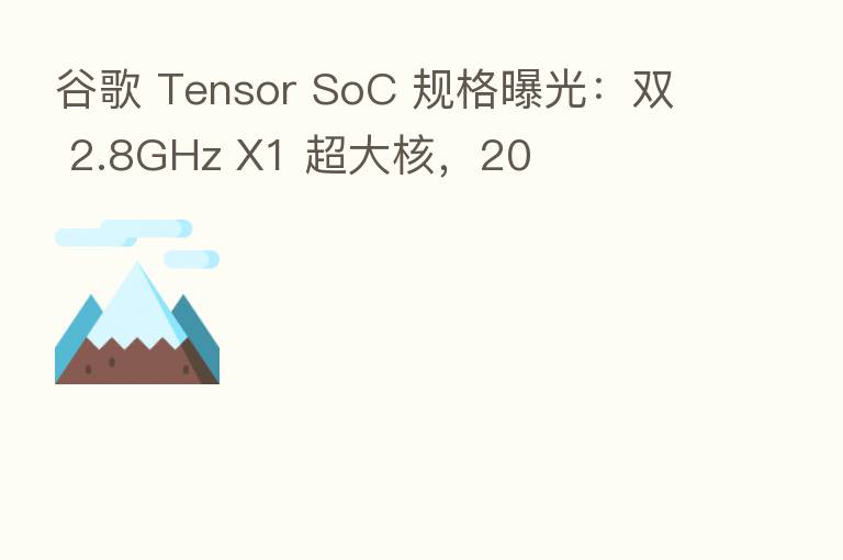 谷歌 Tensor SoC 规格曝光:双 2.8GHz X1 超大核,20