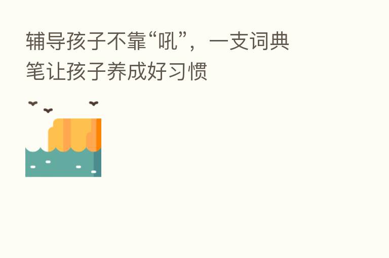 辅导孩子不靠“吼”,一支词典笔让孩子养成好习惯