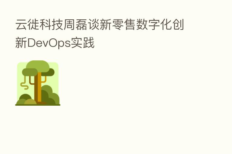 云徙科技周磊谈新零售数字化创新DevOps实践