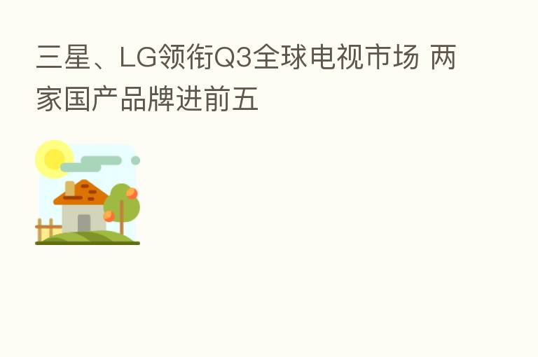 三星、LG领衔Q3全球电视市场 两家国产品牌进前五