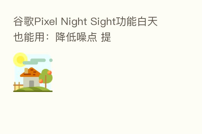谷歌Pixel Night Sight功能白天也能用:降低噪点 提