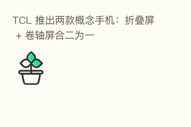 TCL 推出两款概念手机：折叠屏 + 卷轴屏合二为一