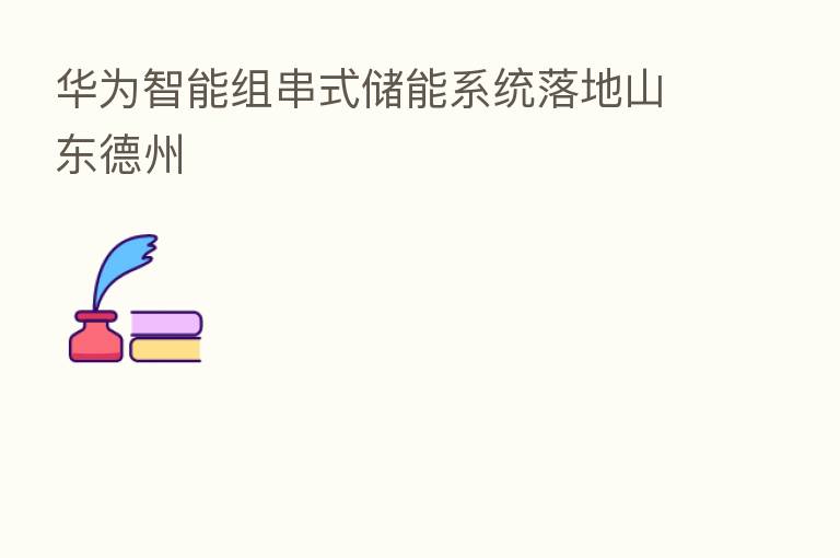 华为智能组串式储能系统落地山东德州