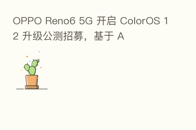 OPPO Reno6 5G 开启 ColorOS 12 升级公测招募,基于 A