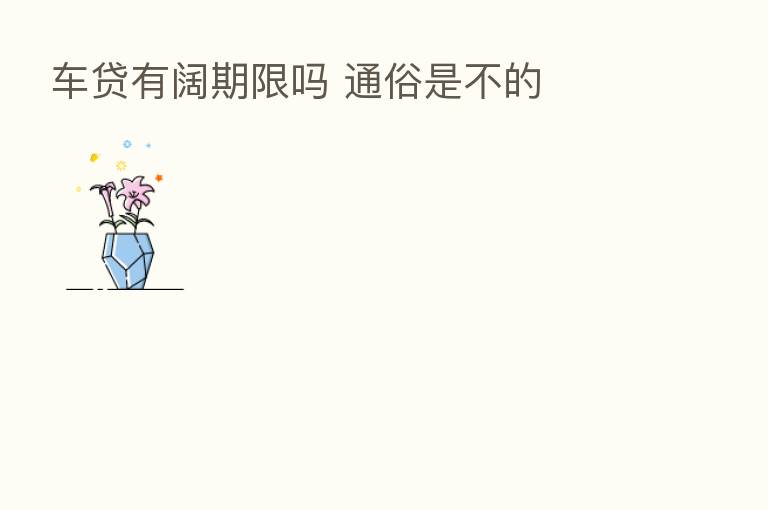 车贷有阔期限吗 通俗是不的