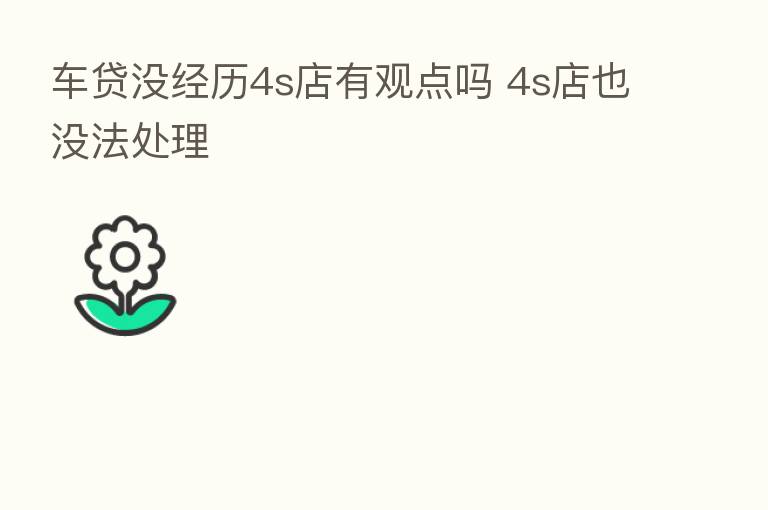 车贷没经历4s店有观点吗 4s店也没法处理