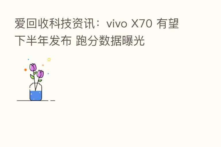 爱回收科技资讯:vivo X70 有望下半年发布 跑分数据曝光