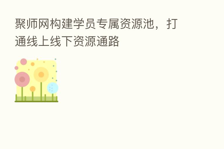 聚师网构建学员专属资源池,打通线上线下资源通路