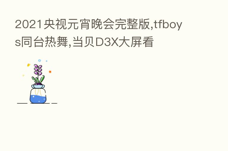 2021央视元宵晚会完整版,tfboys同台热舞,当贝D3X大屏看