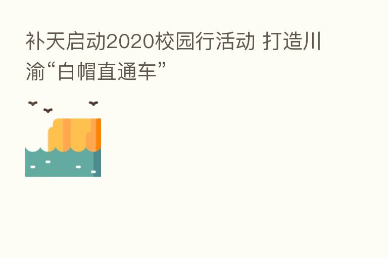 补天启动2020校园行活动 打造川渝“白帽直通车”